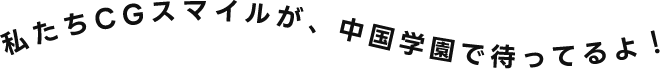 私たちCGスマイルが、中国学園で待ってるよ！